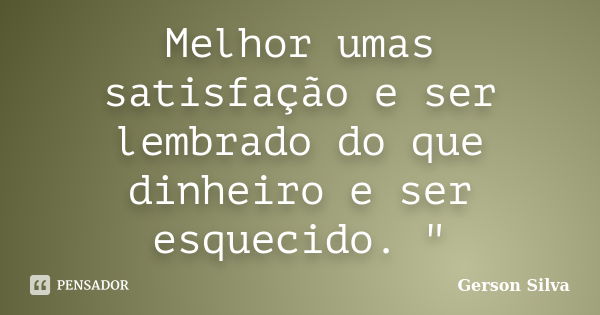 Melhor umas satisfação e ser lembrado do que dinheiro e ser esquecido. "... Frase de Gerson Silva.