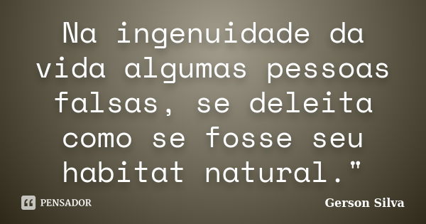 Na ingenuidade da vida algumas pessoas falsas, se deleita como se fosse seu habitat natural."... Frase de Gerson Silva.