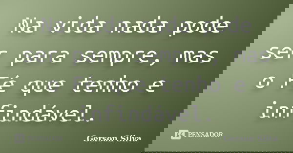 Na vida nada pode ser para sempre, mas o Fé que tenho e infindável.... Frase de Gerson Silva.