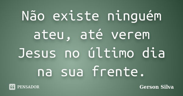 Não existe ninguém ateu, até verem Jesus no último dia na sua frente.... Frase de Gerson Silva.