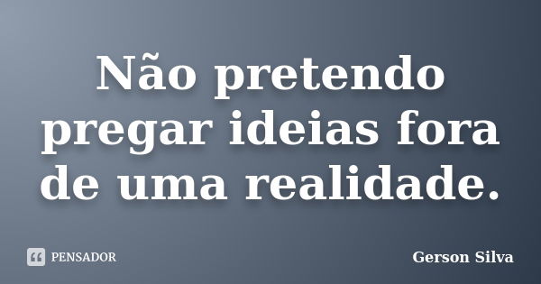 Não pretendo pregar ideias fora de uma realidade.... Frase de Gerson Silva.