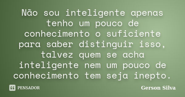 Não sou inteligente apenas tenho um pouco de conhecimento o suficiente para saber distinguir isso, talvez quem se acha inteligente nem um pouco de conhecimento ... Frase de Gerson Silva.