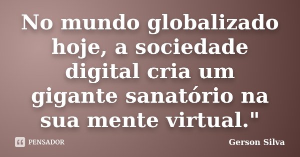 No mundo globalizado hoje, a sociedade digital cria um gigante sanatório na sua mente virtual."... Frase de Gerson Silva.