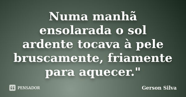 Numa manhã ensolarada o sol ardente tocava à pele bruscamente, friamente para aquecer."... Frase de Gerson Silva.