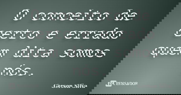 O conceito de certo e errado quem dita somos nós.... Frase de Gerson Silva.