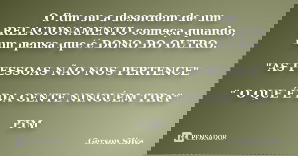 O fim ou a desordem de um RELACIONAMENTO começa quando, um pensa que é DONO DO OUTRO. "AS PESSOAS NÃO NOS PERTENCE" " O QUE É DA GENTE NINGUÉM TI... Frase de Gerson Silva.