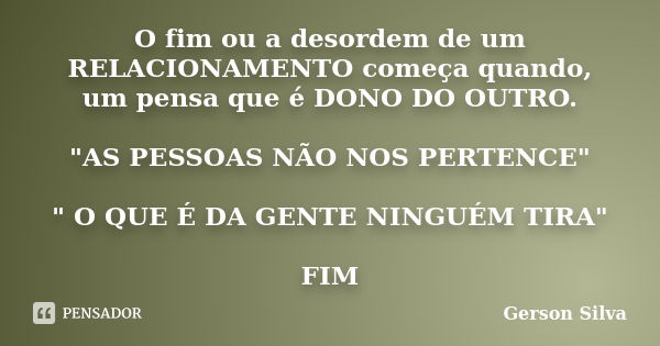 O fim ou a desordem de um RELACIONAMENTO começa quando, um pensa que é DONO DO OUTRO. "AS PESSOAS NÃO NOS PERTENCE" " O QUE É DA GENTE NINGUÉM TI... Frase de Gerson Silva.