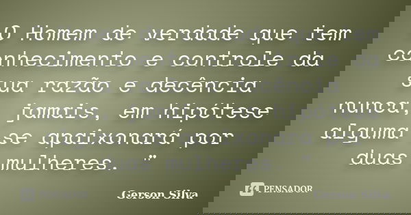 O Homem de verdade que tem conhecimento e controle da sua razão e decência nunca, jamais, em hipótese alguma se apaixonará por duas mulheres. "... Frase de Gerson Silva.