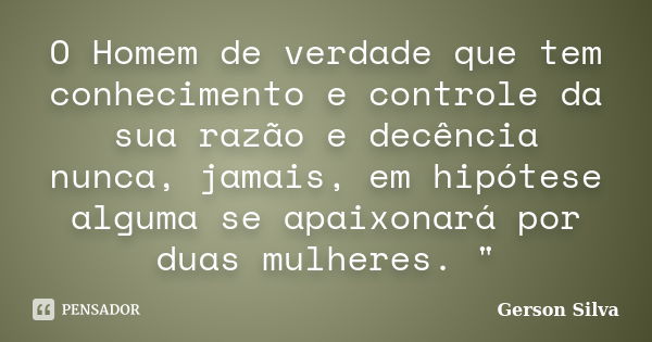 O Homem de verdade que tem conhecimento e controle da sua razão e decência nunca, jamais, em hipótese alguma se apaixonará por duas mulheres. "... Frase de Gerson Silva.