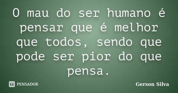 O mau do ser humano é pensar que é melhor que todos, sendo que pode ser pior do que pensa.... Frase de Gerson Silva.