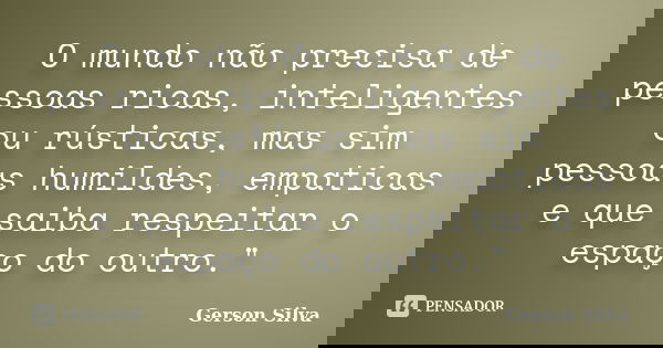 O mundo não precisa de pessoas ricas, inteligentes ou rústicas, mas sim pessoas humildes, empaticas e que saiba respeitar o espaço do outro."... Frase de Gerson Silva.
