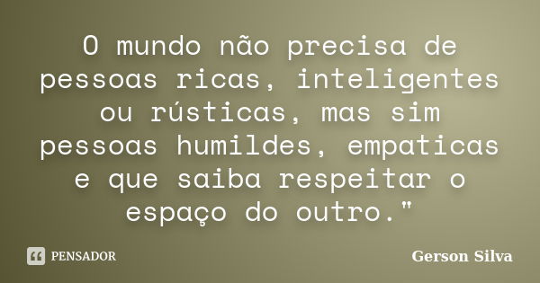 O mundo não precisa de pessoas ricas, inteligentes ou rústicas, mas sim pessoas humildes, empaticas e que saiba respeitar o espaço do outro."... Frase de Gerson Silva.