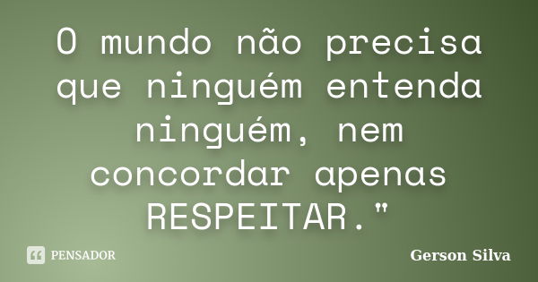 O mundo não precisa que ninguém entenda ninguém, nem concordar apenas RESPEITAR."... Frase de Gerson Silva.