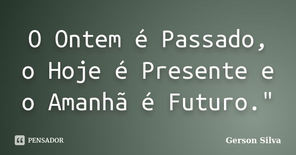 O Ontem é Passado, o Hoje é Presente e o Amanhã é Futuro."... Frase de Gerson Silva.