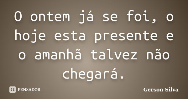 O ontem já se foi, o hoje esta presente e o amanhã talvez não chegará.... Frase de Gerson Silva.