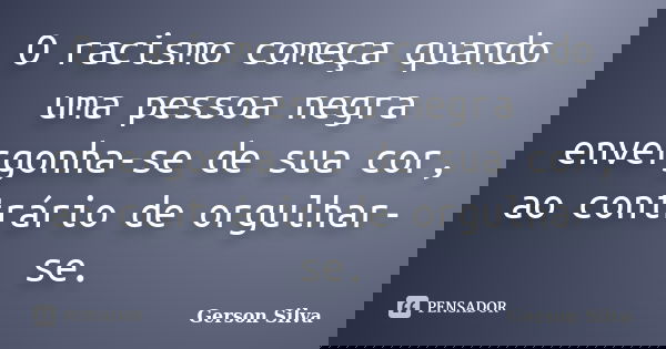 O racismo começa quando uma pessoa negra envergonha-se de sua cor, ao contrário de orgulhar-se.... Frase de Gerson Silva.
