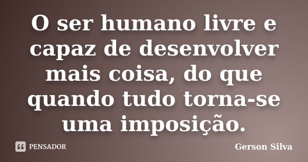 O ser humano livre e capaz de desenvolver mais coisa, do que quando tudo torna-se uma imposição.... Frase de Gerson Silva.