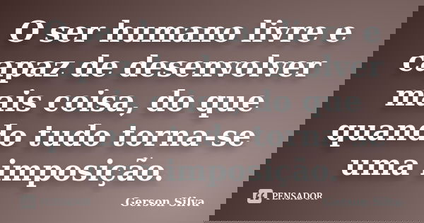 O ser humano livre e capaz de desenvolver mais coisa, do que quando tudo torna-se uma imposição.... Frase de Gerson Silva.