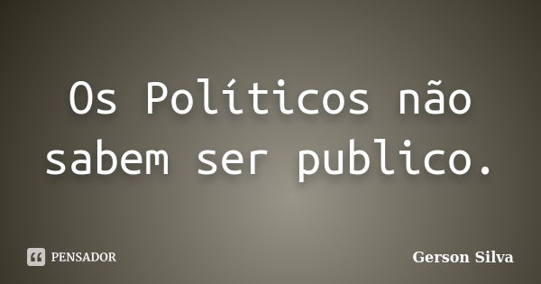 Os Políticos não sabem ser publico.... Frase de Gerson Silva.