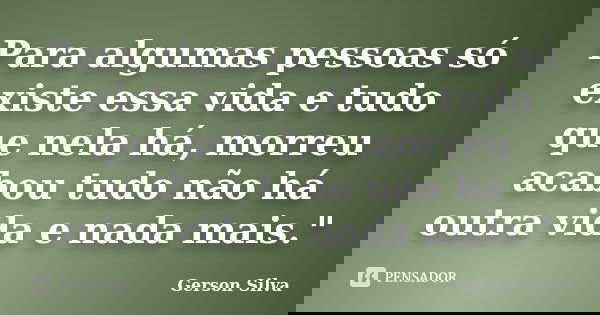 Para algumas pessoas só existe essa vida e tudo que nela há, morreu acabou tudo não há outra vida e nada mais."... Frase de Gerson Silva.
