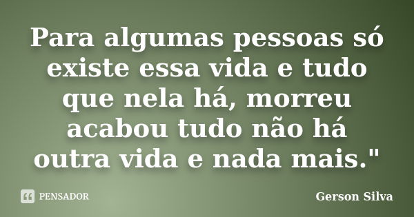 Para algumas pessoas só existe essa vida e tudo que nela há, morreu acabou tudo não há outra vida e nada mais."... Frase de Gerson Silva.