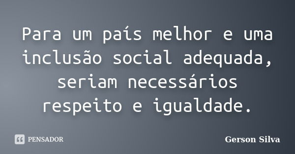 Para um país melhor e uma inclusão social adequada, seriam necessários respeito e igualdade.... Frase de Gerson Silva.