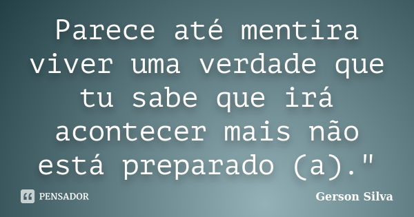 Parece até mentira viver uma verdade que tu sabe que irá acontecer mais não está preparado (a)."... Frase de Gerson Silva.