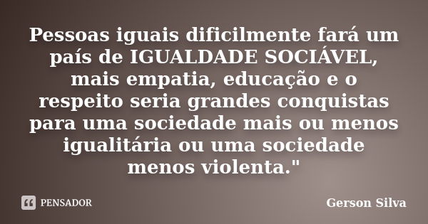 Pessoas iguais dificilmente fará um país de IGUALDADE SOCIÁVEL, mais empatia, educação e o respeito seria grandes conquistas para uma sociedade mais ou menos ig... Frase de Gerson Silva.