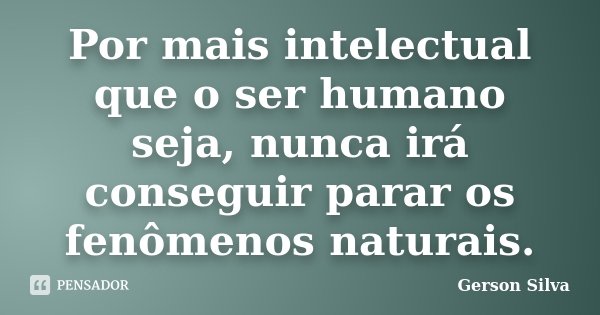 Por mais intelectual que o ser humano seja, nunca irá conseguir parar os fenômenos naturais.... Frase de Gerson Silva.