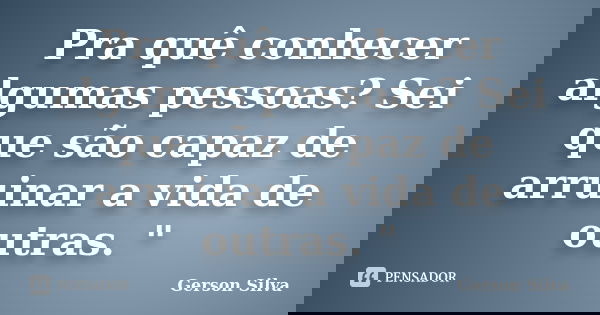 Pra quê conhecer algumas pessoas? Sei que são capaz de arruinar a vida de outras. "... Frase de Gerson Silva.