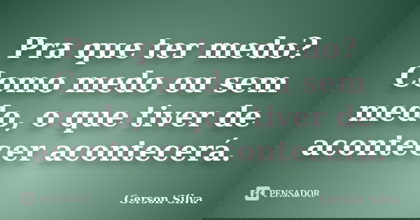 Pra que ter medo? Como medo ou sem medo, o que tiver de acontecer acontecerá.... Frase de Gerson Silva.