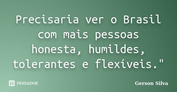 Precisaria ver o Brasil com mais pessoas honesta, humildes, tolerantes e flexíveis."... Frase de Gerson Silva.