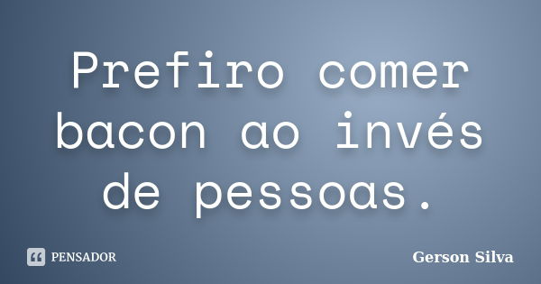 Prefiro comer bacon ao invés de pessoas.... Frase de Gerson Silva.