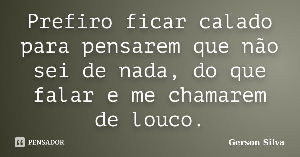 Prefiro ficar calado para pensarem que não sei de nada, do que falar e me chamarem de louco.... Frase de Gerson Silva.