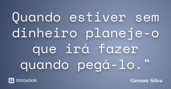 Quando estiver sem dinheiro planeje-o que irá fazer quando pegá-lo."... Frase de Gerson Silva.