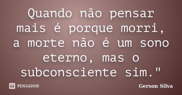 Quando não pensar mais é porque morri, a morte não é um sono eterno, mas o subconsciente sim."... Frase de Gerson Silva.