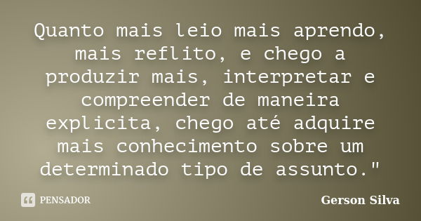 Quanto mais leio mais aprendo, mais reflito, e chego a produzir mais, interpretar e compreender de maneira explicita, chego até adquire mais conhecimento sobre ... Frase de Gerson Silva.