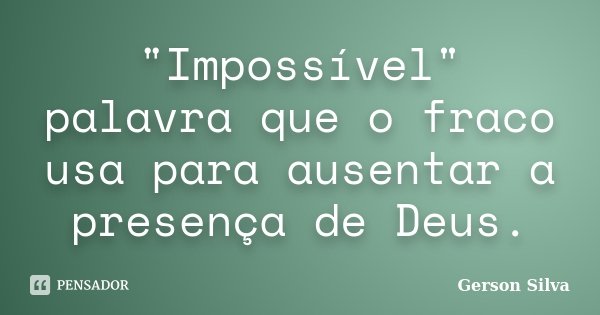 "Impossível" palavra que o fraco usa para ausentar a presença de Deus.... Frase de Gerson Silva.