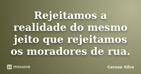 Rejeitamos a realidade do mesmo jeito que rejeitamos os moradores de rua.... Frase de Gerson Silva.