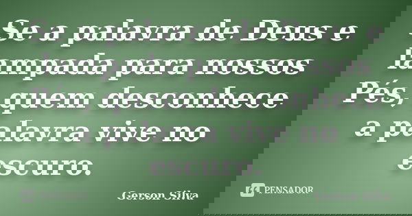 Se a palavra de Deus e lampada para nossos Pés, quem desconhece a palavra vive no escuro.... Frase de Gerson Silva.