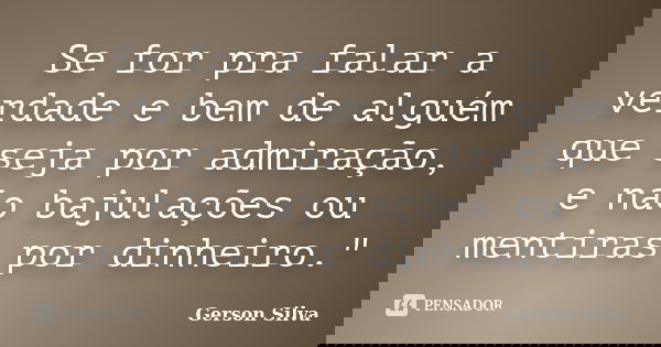 Se for pra falar a verdade e bem de alguém que seja por admiração, e não bajulações ou mentiras por dinheiro."... Frase de Gerson Silva.