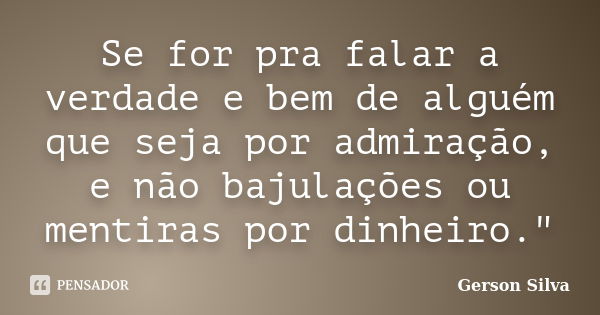 Se for pra falar a verdade e bem de alguém que seja por admiração, e não bajulações ou mentiras por dinheiro."... Frase de Gerson Silva.