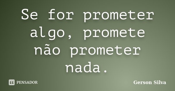 Se for prometer algo, promete não prometer nada.... Frase de Gerson Silva.
