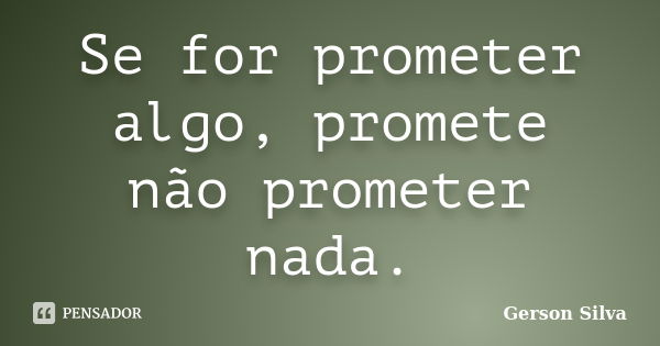 Se for prometer algo, promete não prometer nada.... Frase de Gerson Silva.