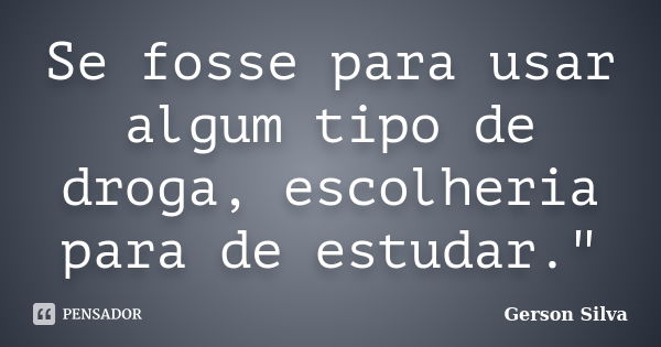 Se fosse para usar algum tipo de droga, escolheria para de estudar."... Frase de Gerson Silva.