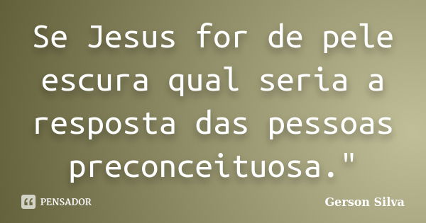 Se Jesus for de pele escura qual seria a resposta das pessoas preconceituosa."... Frase de Gerson Silva.