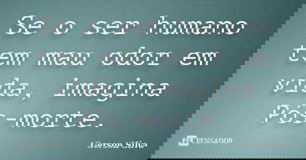 Se o ser humano tem mau odor em vida, imagina Pós-morte.... Frase de Gerson Silva.