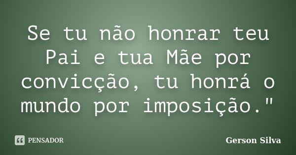 Se tu não honrar teu Pai e tua Mãe por convicção, tu honrá o mundo por imposição."... Frase de Gerson Silva.