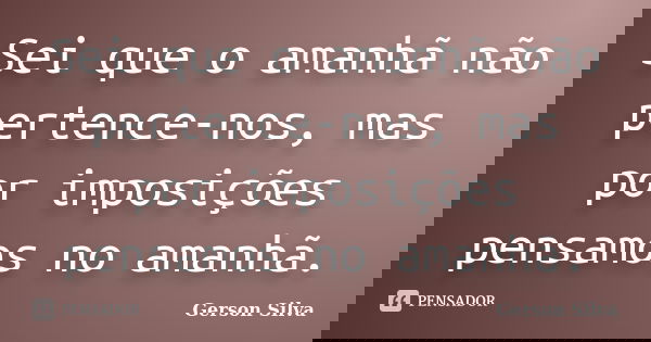 Sei que o amanhã não pertence-nos, mas por imposições pensamos no amanhã.... Frase de Gerson Silva.