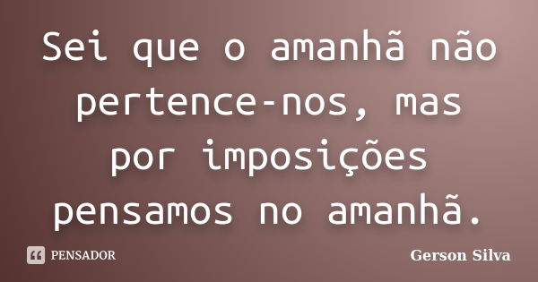 Sei que o amanhã não pertence-nos, mas por imposições pensamos no amanhã.... Frase de Gerson Silva.